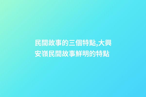 民間故事的三個特點,大興安嶺民間故事鮮明的特點(5)-第1張-觀點-玄機派