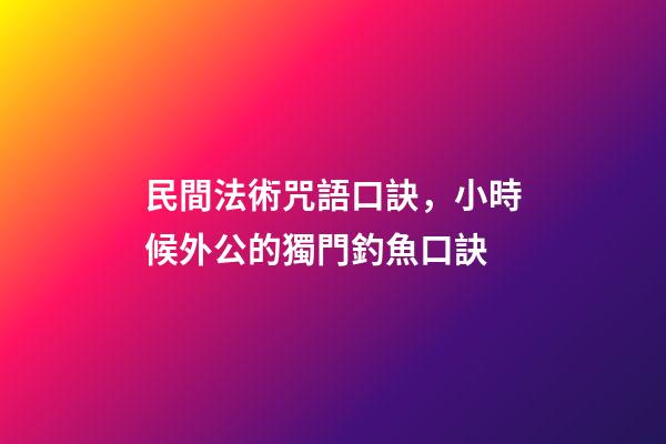 民間法術咒語口訣，小時候外公的獨門釣魚口訣-第1張-觀點-玄機派