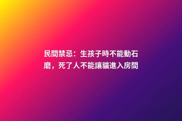 民間禁忌：生孩子時不能動石磨，死了人不能讓貓進入房間