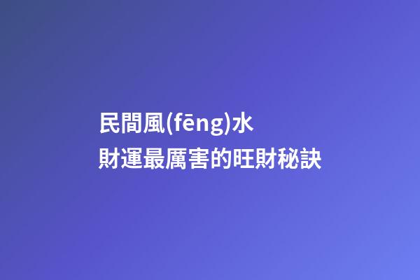 民間風(fēng)水財運最厲害的旺財秘訣
