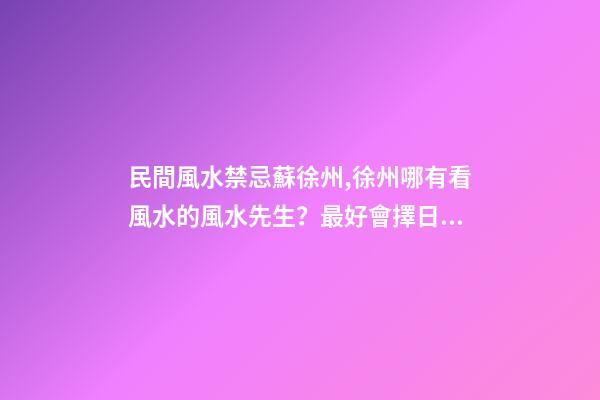 民間風水禁忌蘇徐州,徐州哪有看風水的風水先生？最好會擇日子預測的那種？