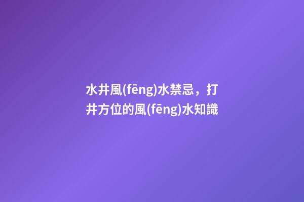 水井風(fēng)水禁忌，打井方位的風(fēng)水知識