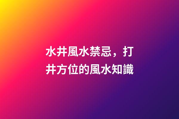 水井風水禁忌，打井方位的風水知識