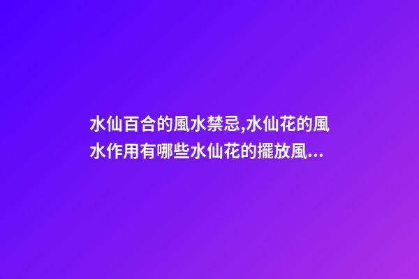 水仙百合的風水禁忌,水仙花的風水作用有哪些水仙花的擺放風水禁忌