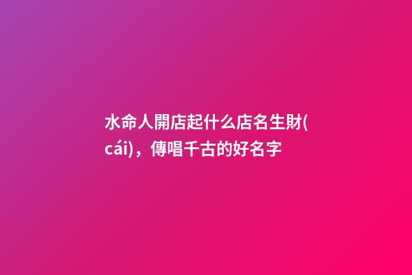 水命人開店起什么店名生財(cái)，傳唱千古的好名字-第1張-店鋪起名-玄機(jī)派