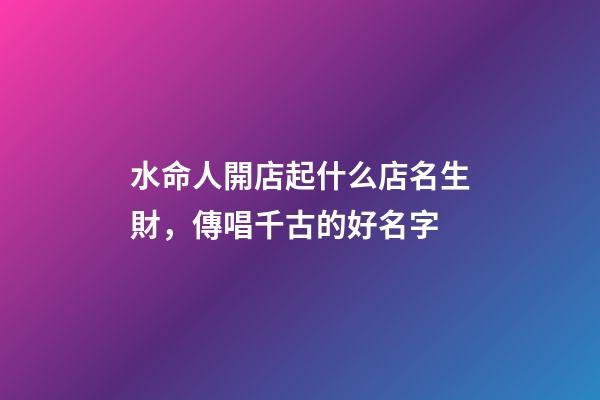 水命人開店起什么店名生財，傳唱千古的好名字-第1張-店鋪起名-玄機派