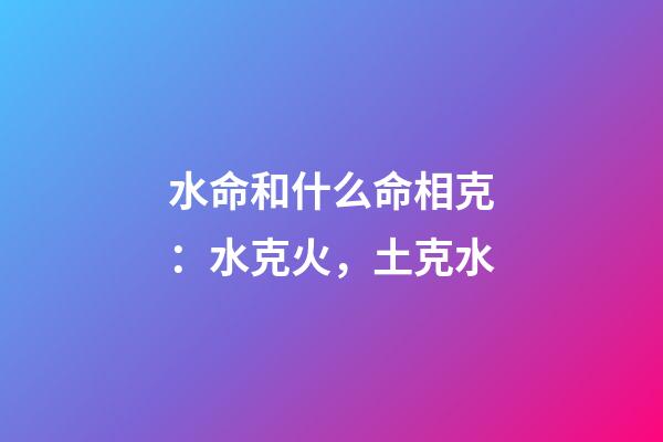 水命和什么命相克：水克火，土克水