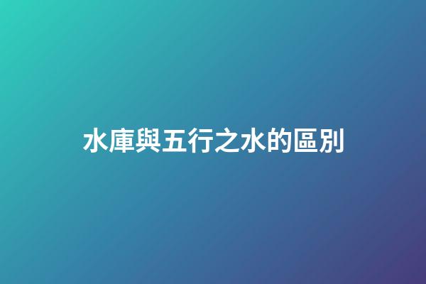 水庫與五行之水的區別