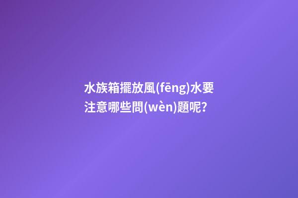 水族箱擺放風(fēng)水要注意哪些問(wèn)題呢？