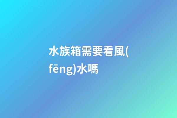水族箱需要看風(fēng)水嗎