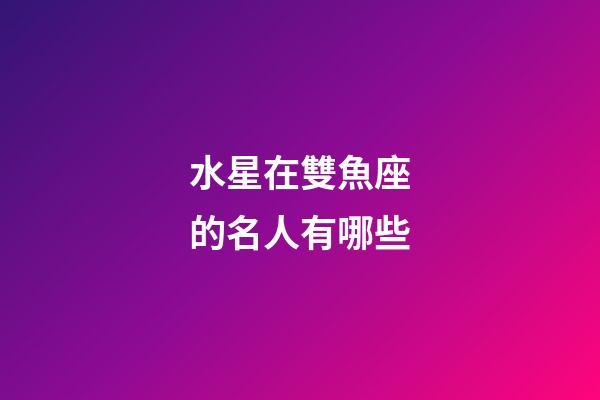 水星在雙魚座的名人有哪些-第1張-星座運勢-玄機派