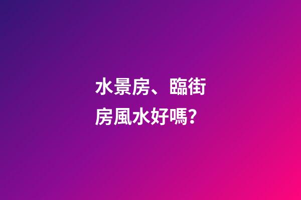 水景房、臨街房風水好嗎？