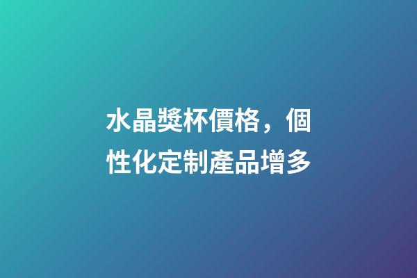 水晶獎杯價格，個性化定制產品增多-第1張-觀點-玄機派