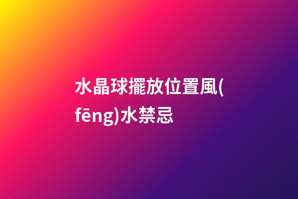 水晶球擺放位置風(fēng)水禁忌