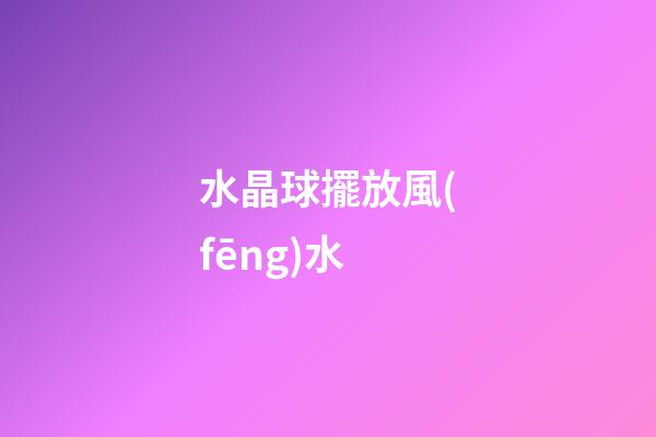 水晶球擺放風(fēng)水