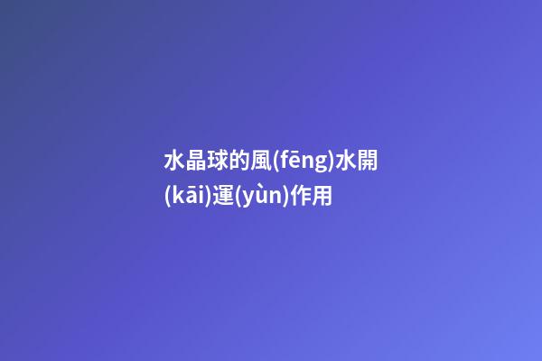 水晶球的風(fēng)水開(kāi)運(yùn)作用