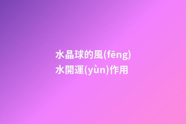 水晶球的風(fēng)水開運(yùn)作用
