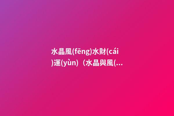 水晶風(fēng)水財(cái)運(yùn)（水晶與風(fēng)水,給你帶來意想不到的財(cái)運(yùn)!）