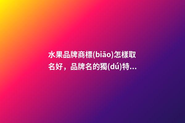 水果品牌商標(biāo)怎樣取名好，品牌名的獨(dú)特設(shè)計(jì)！