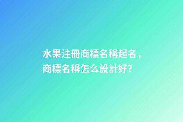 水果注冊商標名稱起名，商標名稱怎么設計好？