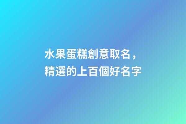 水果蛋糕創意取名，精選的上百個好名字-第1張-公司起名-玄機派