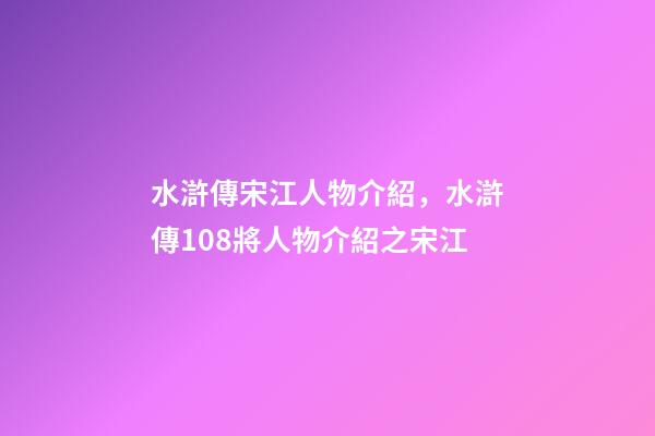 水滸傳宋江人物介紹，水滸傳108將人物介紹之宋江-第1張-觀點-玄機派