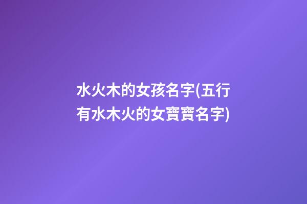 水火木的女孩名字(五行有水木火的女寶寶名字)