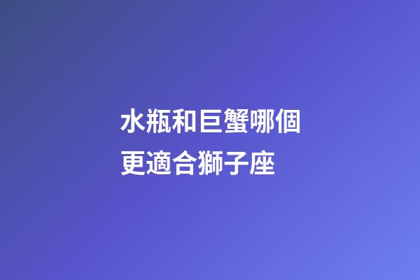 水瓶和巨蟹哪個更適合獅子座-第1張-星座運勢-玄機派