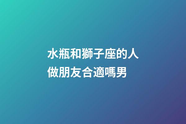 水瓶和獅子座的人做朋友合適嗎男-第1張-星座運勢-玄機派