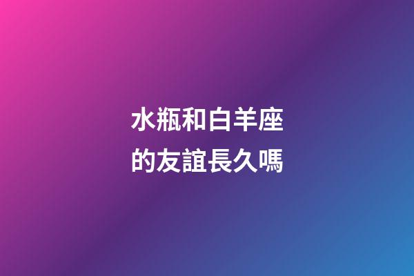 水瓶和白羊座的友誼長久嗎-第1張-星座運(yùn)勢-玄機(jī)派