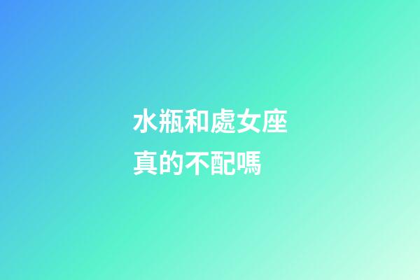 水瓶和處女座真的不配嗎-第1張-星座運勢-玄機派