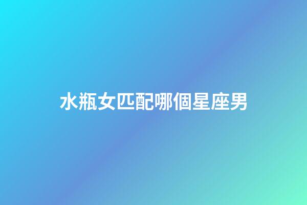 水瓶女匹配哪個星座男-第1張-星座運勢-玄機派