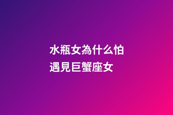 水瓶女為什么怕遇見巨蟹座女-第1張-星座運勢-玄機派