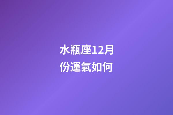 水瓶座12月份運氣如何-第1張-星座運勢-玄機派