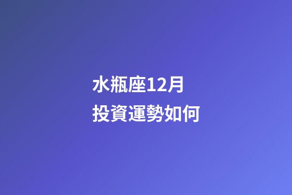 水瓶座12月投資運勢如何-第1張-星座運勢-玄機派