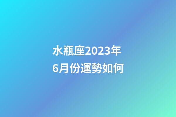 水瓶座2023年6月份運勢如何-第1張-星座運勢-玄機派
