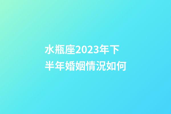 水瓶座2023年下半年婚姻情況如何-第1張-星座運勢-玄機派