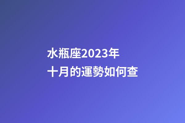 水瓶座2023年十月的運勢如何查-第1張-星座運勢-玄機派