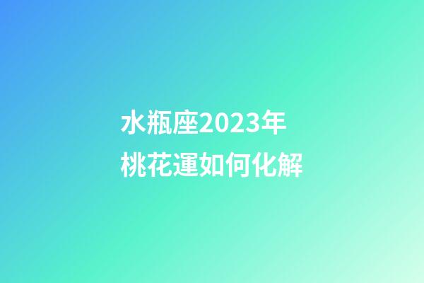 水瓶座2023年桃花運如何化解-第1張-星座運勢-玄機派