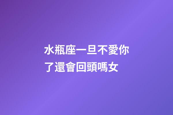 水瓶座一旦不愛你了還會回頭嗎女-第1張-星座運勢-玄機派