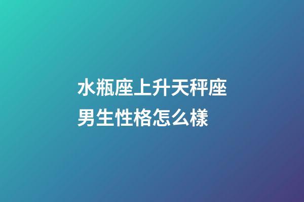 水瓶座上升天秤座男生性格怎么樣-第1張-星座運勢-玄機派
