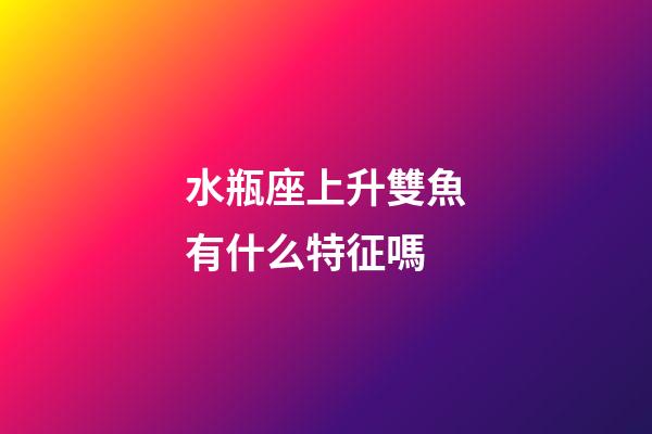 水瓶座上升雙魚有什么特征嗎-第1張-星座運勢-玄機派
