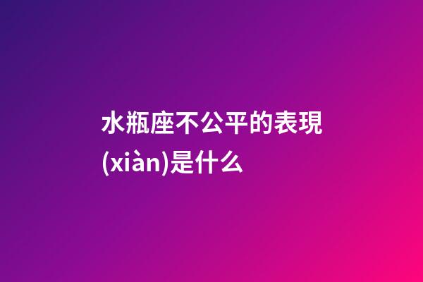 水瓶座不公平的表現(xiàn)是什么-第1張-星座運(yùn)勢(shì)-玄機(jī)派