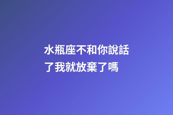 水瓶座不和你說話了我就放棄了嗎-第1張-星座運勢-玄機派