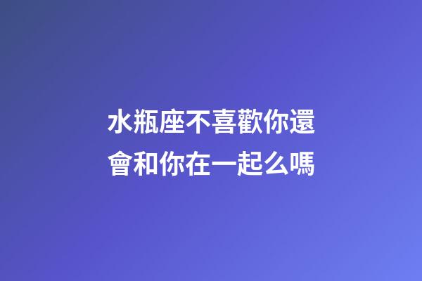 水瓶座不喜歡你還會和你在一起么嗎-第1張-星座運勢-玄機派