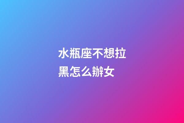 水瓶座不想拉黑怎么辦女-第1張-星座運勢-玄機派