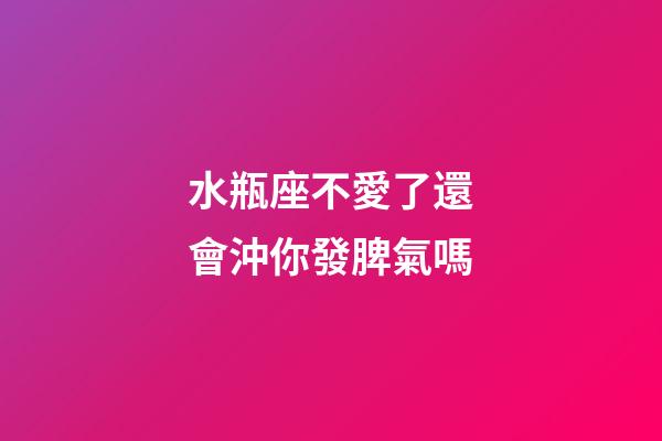 水瓶座不愛了還會沖你發脾氣嗎-第1張-星座運勢-玄機派
