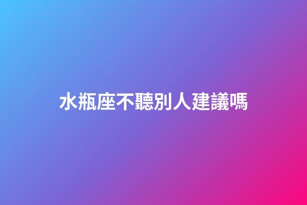水瓶座不聽別人建議嗎-第1張-星座運勢-玄機派