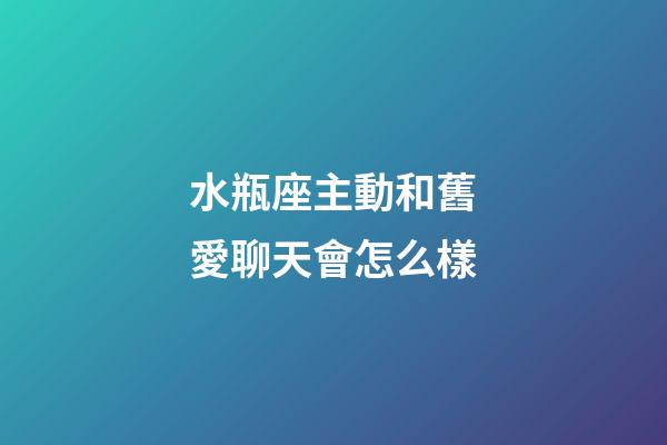 水瓶座主動和舊愛聊天會怎么樣-第1張-星座運勢-玄機派