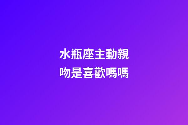 水瓶座主動親吻是喜歡嗎嗎-第1張-星座運勢-玄機派